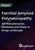 Familial Amyloid Polyneuropathy - Global API Manufacturers, Marketed and Phase III Drugs Landscape